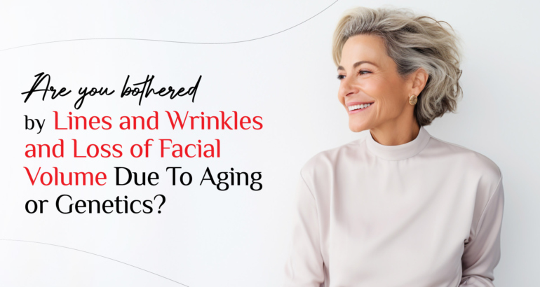 ARE YOU BOTHERED BY LINES AND WRINKLES AND LOSS OF FACIAL VOLUME?